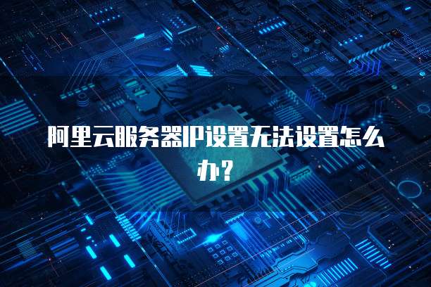 阿里云服务器IP设置无法设置怎么办?