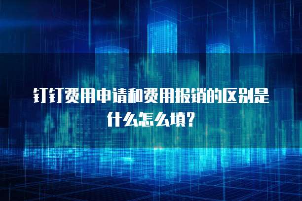 钉钉费用申请和费用报销的区别是什么怎么填?