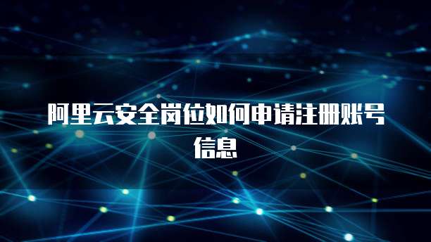阿里云安全岗位如何申请注册账号信息