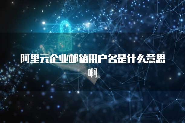 阿里云企业邮箱用户名是什么意思啊
