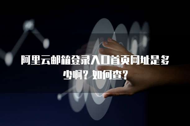 阿里云邮箱登录入口首页网址是多少啊?如何查?