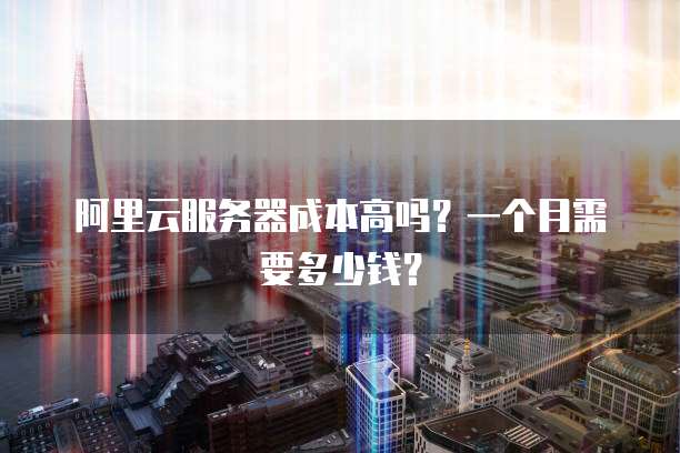 阿里云服务器成本高吗?一个月需要多少钱?