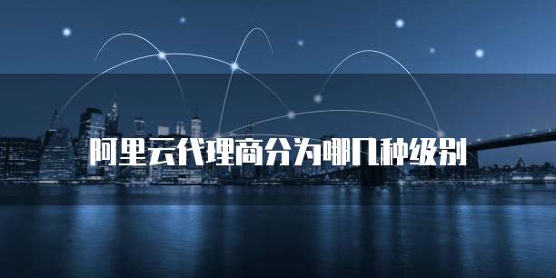阿里云代理商分为哪几种级别