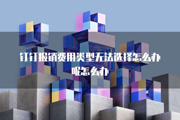 钉钉报销费用类型无法选择怎么办呢怎么办