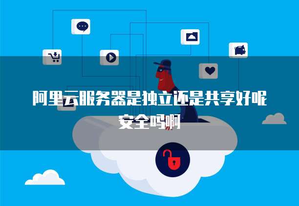 阿里云服务器是独立还是共享好呢安全吗啊