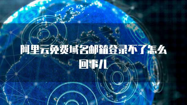 阿里云免费域名邮箱登录不了怎么回事儿