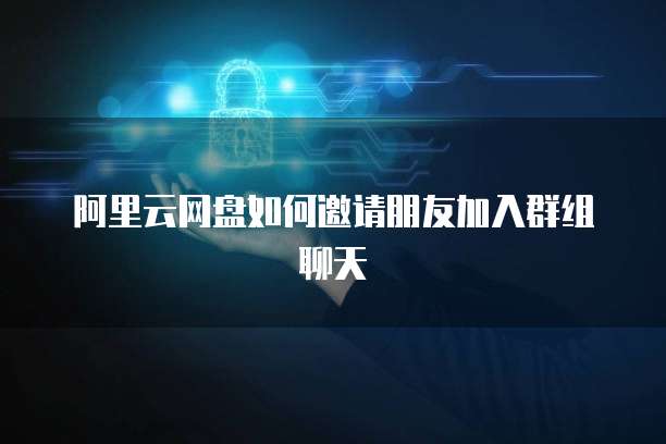 阿里云网盘如何邀请朋友加入群组聊天