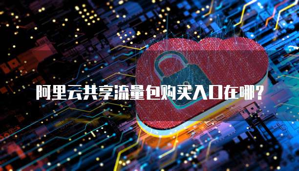 阿里云共享流量包购买入口在哪？