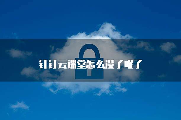 钉钉云课堂怎么没了呢了