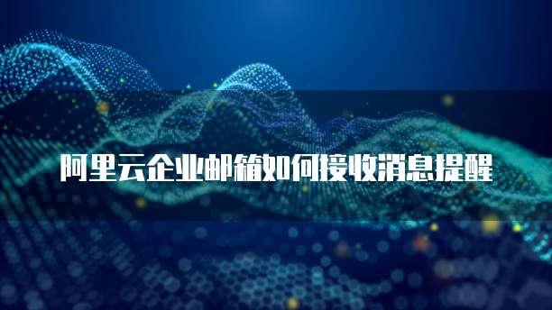 阿里云企业邮箱如何接收消息提醒