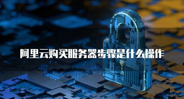 阿里云购买服务器步骤是什么操作
