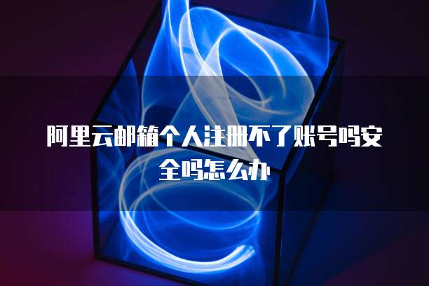 阿里云邮箱个人注册不了账号吗安全吗怎么办