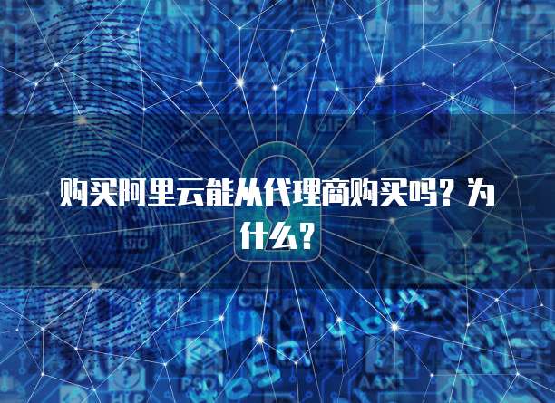 购买阿里云能从代理商购买吗?为什么?