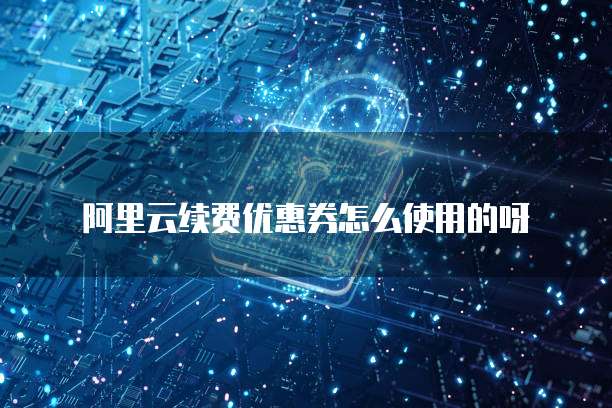 阿里云续费优惠券怎么使用的呀