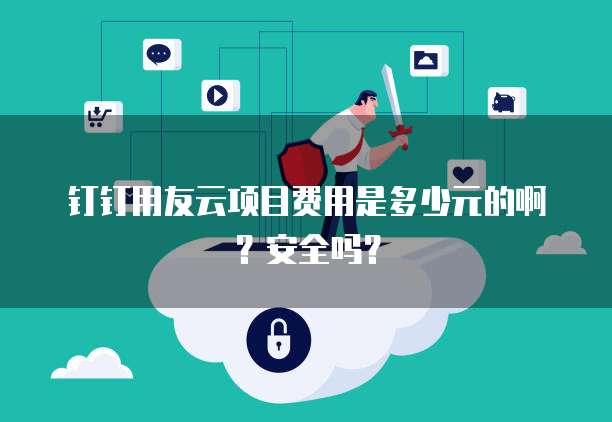 钉钉用友云项目费用是多少元的啊?安全吗?