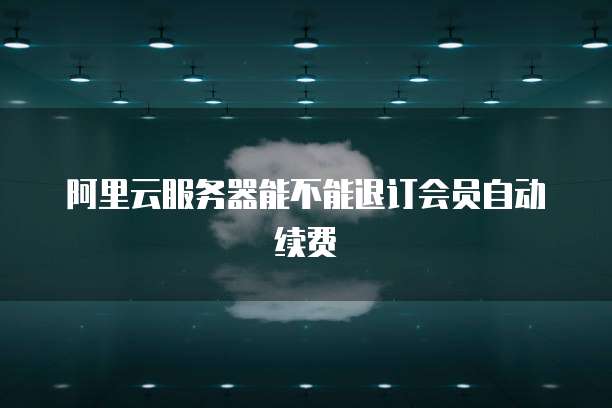 阿里云服务器能不能退订会员自动续费