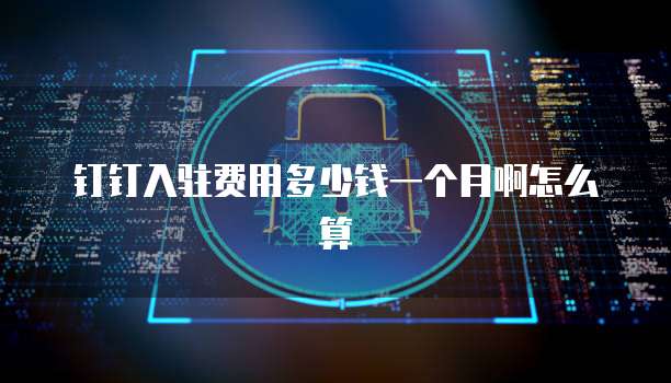 钉钉入驻费用多少钱一个月啊怎么算