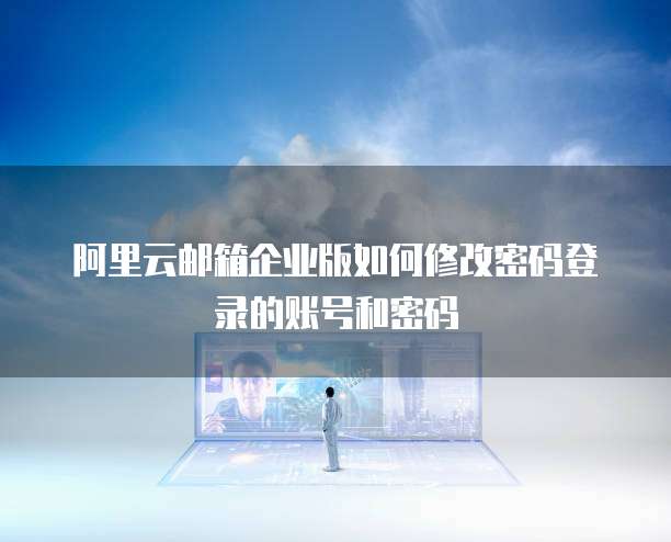 阿里云邮箱企业版如何修改密码登录的账号和密码
