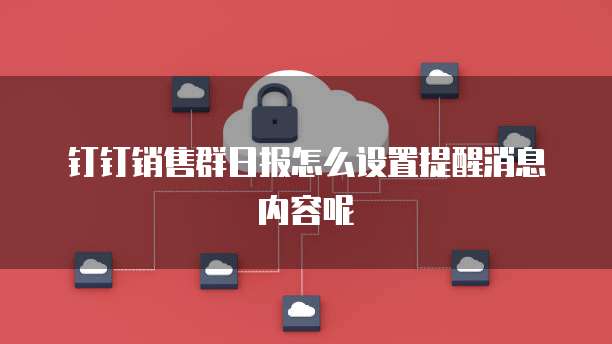 钉钉销售群日报怎么设置提醒消息内容呢