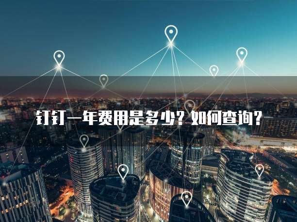 钉钉一年费用是多少?如何查询?