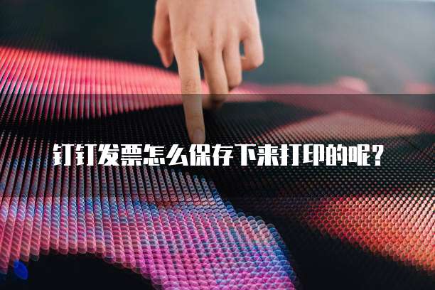 钉钉发票怎么保存下来打印的呢？