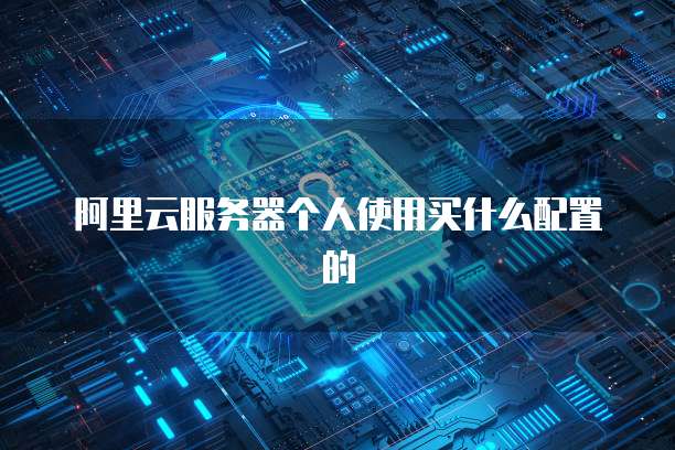 阿里云服务器个人使用买什么配置的