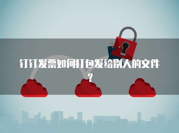 钉钉发票如何打包发给别人的文件？