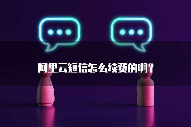阿里云短信怎么续费的啊?