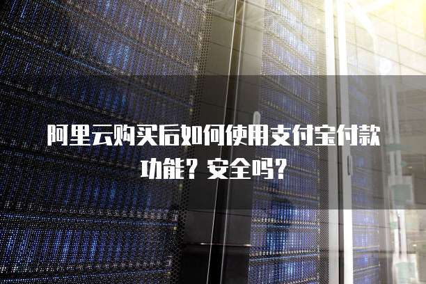 阿里云购买后如何使用支付宝付款功能?安全吗?