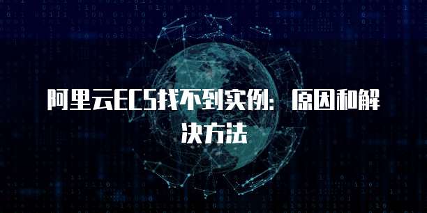阿里云ECS找不到实例:原因和解决方法