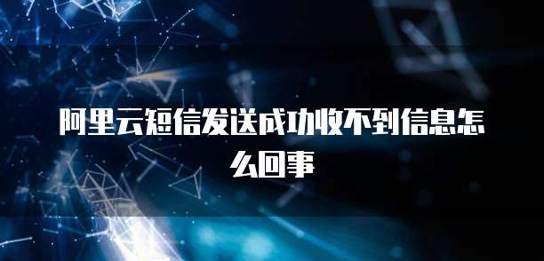 阿里云短信发送成功收不到信息怎么回事
