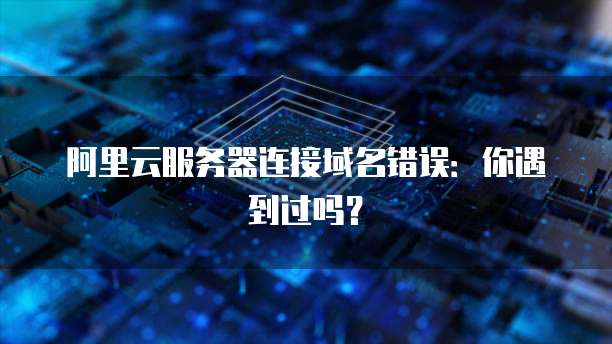 阿里云服务器连接域名错误:你遇到过吗?