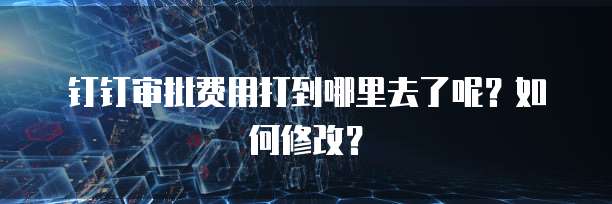 钉钉审批费用打到哪里去了呢?如何修改?