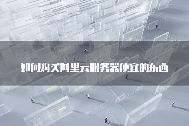 如何购买阿里云服务器便宜的东西