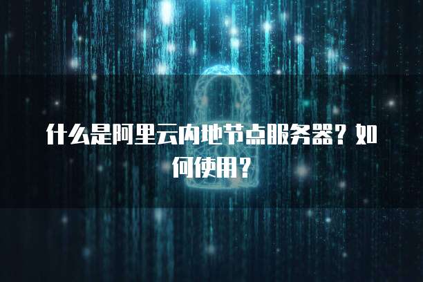 什么是阿里云内地节点服务器?如何使用?