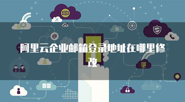 阿里云企业邮箱登录地址在哪里修改