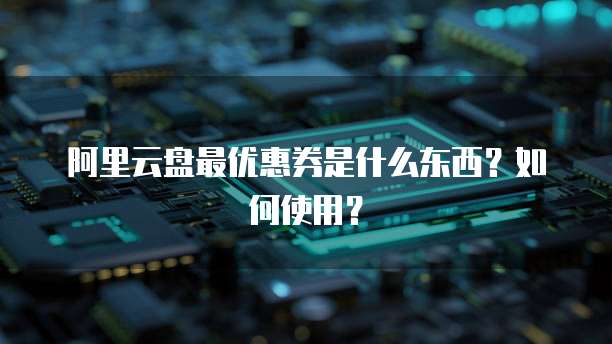 阿里云盘最优惠券是什么东西?如何使用?