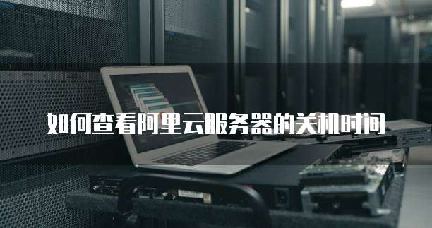 如何查看阿里云服务器的关机时间