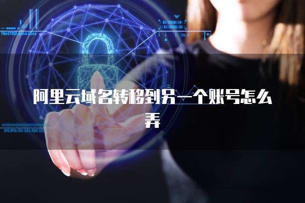 阿里云域名转移到另一个账号怎么弄