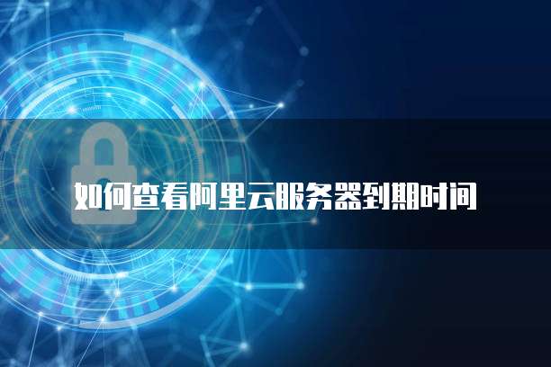 如何查看阿里云服务器到期时间
