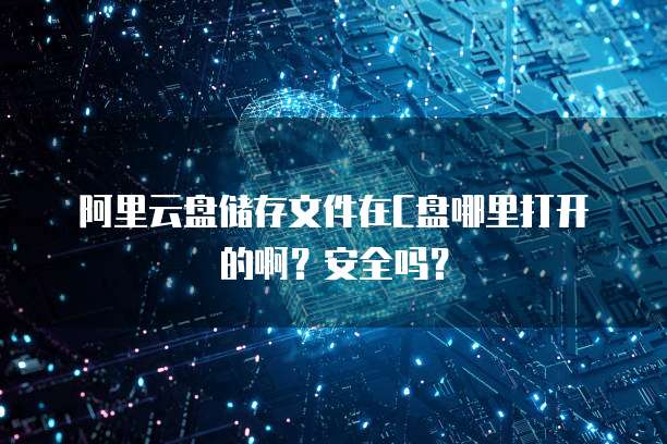 阿里云盘储存文件在C盘哪里打开的啊?安全吗?