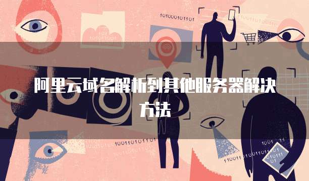 阿里云域名解析到其他服务器解决方法