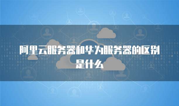 阿里云服务器和华为服务器的区别是什么