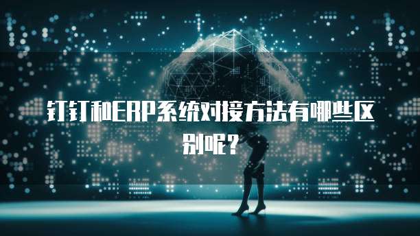钉钉和ERP系统对接方法有哪些区别呢？