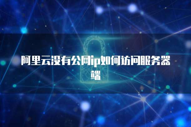 阿里云没有公网IP如何访问服务器端
