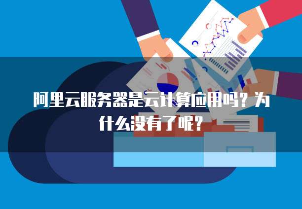 阿里云服务器是云计算应用吗?为什么没有了呢?