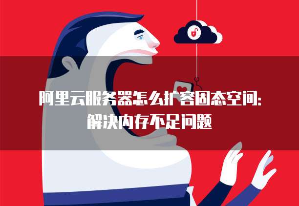阿里云服务器怎么扩容固态空间：解决内存不足问题