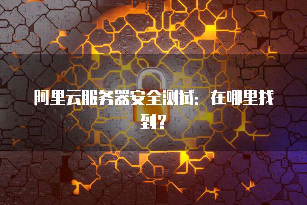 阿里云服务器安全测试:在哪里找到?
