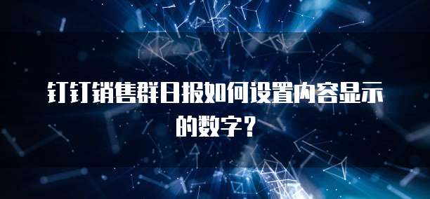 钉钉销售群日报如何设置内容显示的数字？