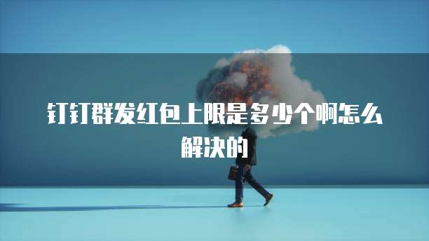 钉钉群发红包上限是多少个啊怎么解决的